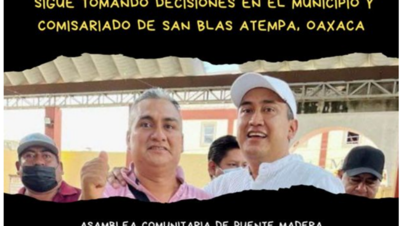 Antonino Morales Toledo senador electo por Morena por Oaxaca sigue tomando decisiones en el municipio y comisariado de San Blas Atempa, en contra de la comunidad indígena Binnizá de Puente Madera